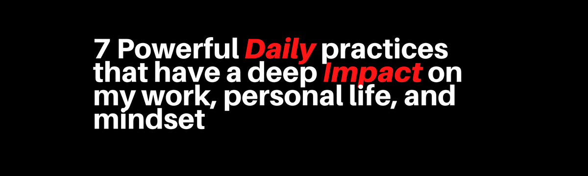 Here are 7 powerful Daily practices that have a deep impact on my work, personal life, and mindset